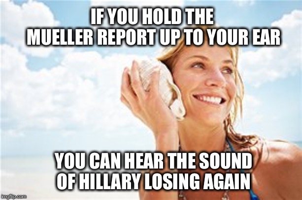 The Mueller Report  | IF YOU HOLD THE MUELLER REPORT UP TO YOUR EAR; YOU CAN HEAR THE SOUND OF HILLARY LOSING AGAIN | image tagged in mueller,hillary,trump | made w/ Imgflip meme maker