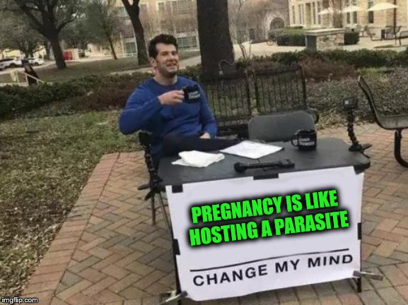 Change My Mind | PREGNANCY IS LIKE HOSTING A PARASITE | image tagged in memes,change my mind,pregnancy,parasite,unpopular opinion | made w/ Imgflip meme maker