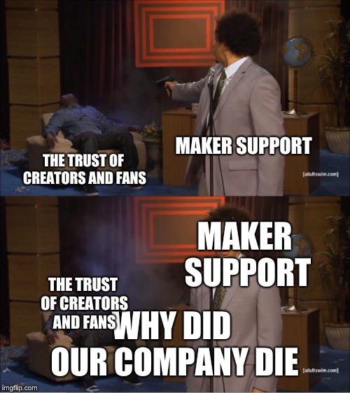 Who Killed Hannibal Meme | MAKER SUPPORT; THE TRUST OF CREATORS AND FANS; MAKER SUPPORT; THE TRUST OF CREATORS AND FANS; WHY DID OUR COMPANY DIE | image tagged in memes,who killed hannibal | made w/ Imgflip meme maker