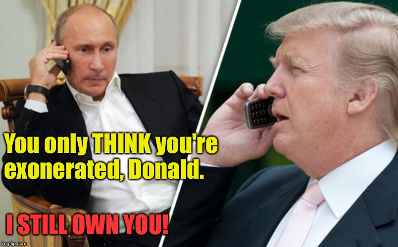Putin still owns you! | You only THINK you're exonerated, Donald. I STILL OWN YOU! | image tagged in putin/trump phone call | made w/ Imgflip meme maker