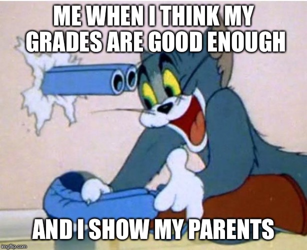 Tom and Jerry | ME WHEN I THINK MY GRADES ARE GOOD ENOUGH; AND I SHOW MY PARENTS | image tagged in tom and jerry | made w/ Imgflip meme maker