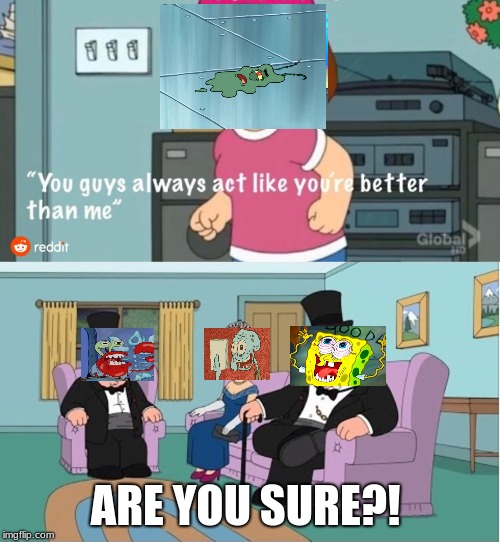 You Guys always act like you're better than me | ARE YOU SURE?! | image tagged in you guys always act like you're better than me | made w/ Imgflip meme maker