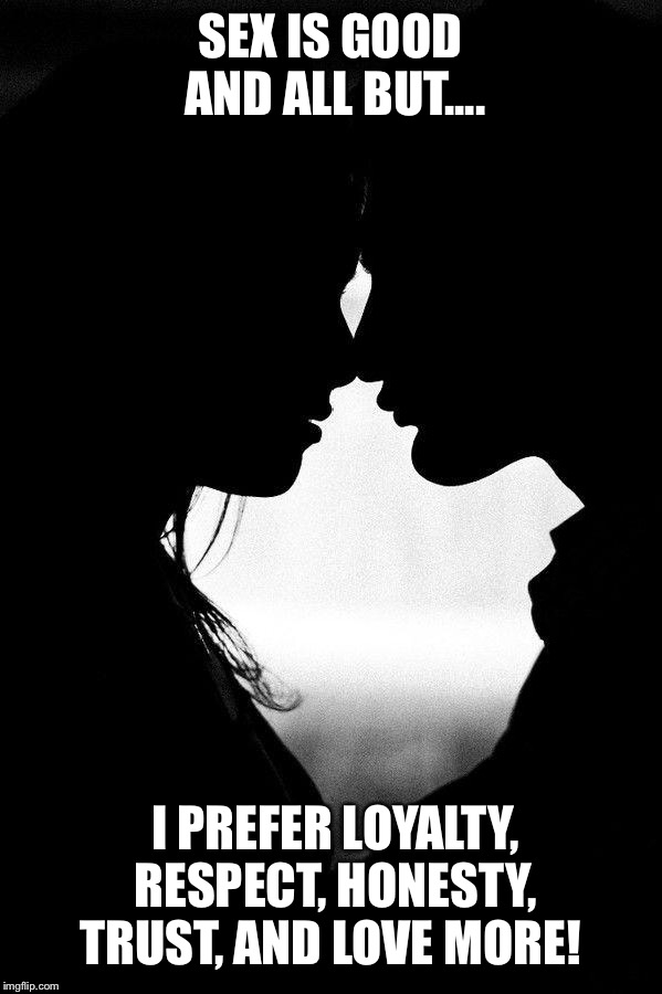 Love | SEX IS GOOD AND ALL BUT.... I PREFER LOYALTY, RESPECT, HONESTY, TRUST, AND LOVE MORE! | image tagged in love | made w/ Imgflip meme maker