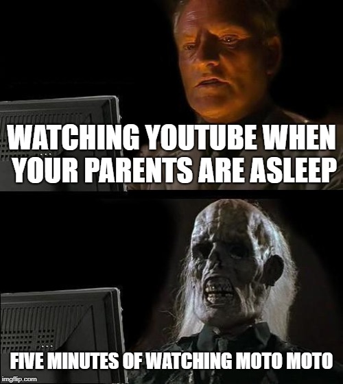 I'll Just Wait Here | WATCHING YOUTUBE WHEN YOUR PARENTS ARE ASLEEP; FIVE MINUTES OF WATCHING MOTO MOTO | image tagged in memes,ill just wait here | made w/ Imgflip meme maker