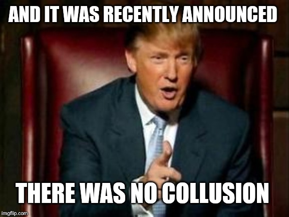 Donald Trump | AND IT WAS RECENTLY ANNOUNCED THERE WAS NO COLLUSION | image tagged in donald trump | made w/ Imgflip meme maker