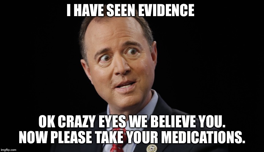Adam schiff | I HAVE SEEN EVIDENCE; OK CRAZY EYES WE BELIEVE YOU. NOW PLEASE TAKE YOUR MEDICATIONS. | image tagged in adam schiff | made w/ Imgflip meme maker
