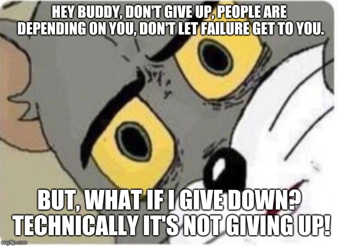 Tom and Jerry meme | HEY BUDDY, DON'T GIVE UP, PEOPLE ARE DEPENDING ON YOU, DON'T LET FAILURE GET TO YOU. BUT, WHAT IF I GIVE DOWN? TECHNICALLY IT'S NOT GIVING UP! | image tagged in tom and jerry meme | made w/ Imgflip meme maker