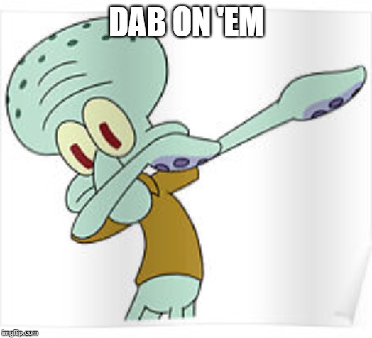 Dabbing Squidward | DAB ON 'EM | image tagged in dabbing squidward | made w/ Imgflip meme maker