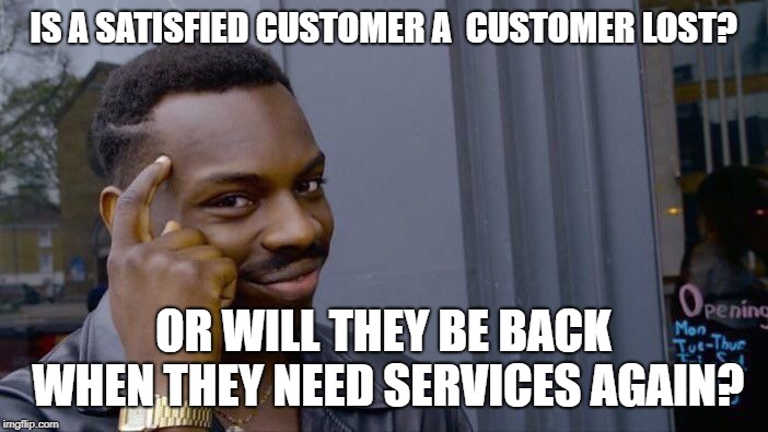 Roll Safe Think About It Meme | IS A SATISFIED CUSTOMER A  CUSTOMER LOST? OR WILL THEY BE BACK WHEN THEY NEED SERVICES AGAIN? | image tagged in memes,roll safe think about it | made w/ Imgflip meme maker