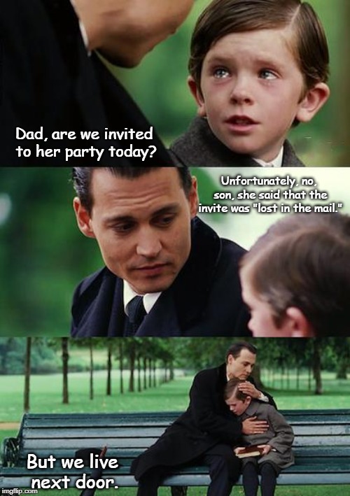 Finding Neverland Meme | Dad, are we invited to her party today? Unfortunately, no, son, she said that the invite was "lost in the mail."; But we live next door. | image tagged in memes,finding neverland | made w/ Imgflip meme maker