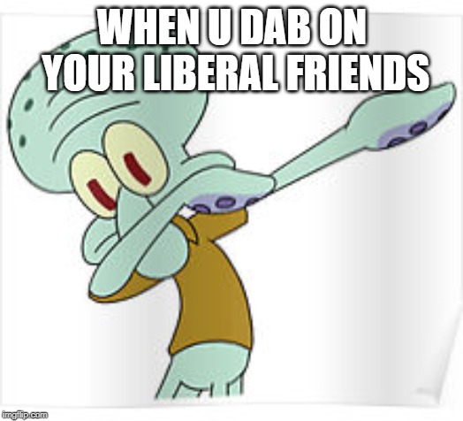 Dabbing Squidward | WHEN U DAB ON YOUR LIBERAL FRIENDS | image tagged in dabbing squidward | made w/ Imgflip meme maker