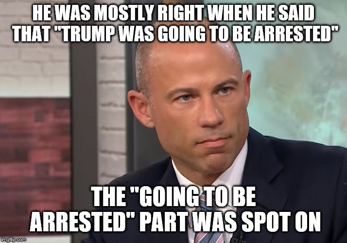 67% right ain't bad | HE WAS MOSTLY RIGHT WHEN HE SAID THAT "TRUMP WAS GOING TO BE ARRESTED"; THE "GOING TO BE ARRESTED" PART WAS SPOT ON | image tagged in avenatti,arrested,charged,trump | made w/ Imgflip meme maker