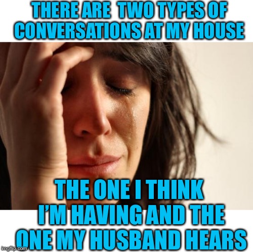 I think the term is “selective listening” | THERE ARE  TWO TYPES OF CONVERSATIONS AT MY HOUSE; THE ONE I THINK I’M HAVING AND THE ONE MY HUSBAND HEARS | image tagged in selective listening,marriage | made w/ Imgflip meme maker