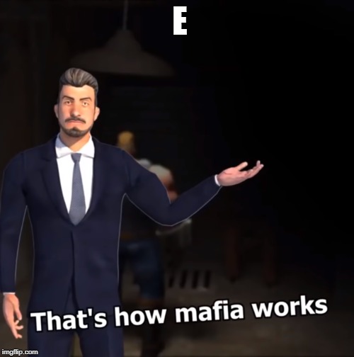 That's how mafia works | E | image tagged in that's how mafia works | made w/ Imgflip meme maker