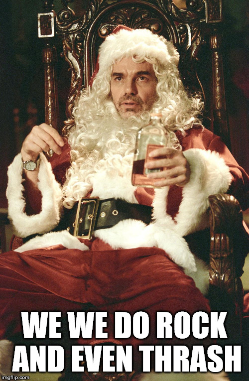 Bad santa | WE WE DO ROCK AND EVEN THRASH | image tagged in bad santa | made w/ Imgflip meme maker