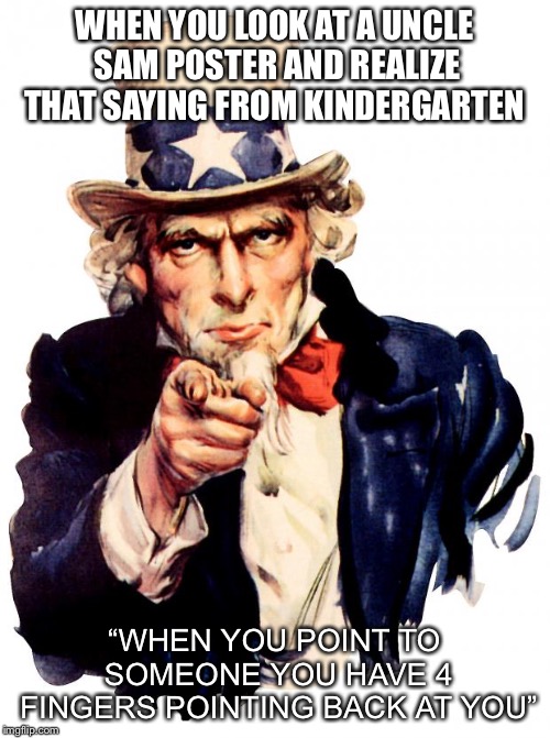 Uncle Sam Meme | WHEN YOU LOOK AT A UNCLE SAM POSTER AND REALIZE THAT SAYING FROM KINDERGARTEN; “WHEN YOU POINT TO SOMEONE YOU HAVE 4 FINGERS POINTING BACK AT YOU” | image tagged in memes,uncle sam | made w/ Imgflip meme maker