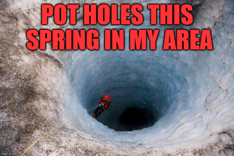 Pot holes were bad this spring | POT HOLES THIS SPRING IN MY AREA | image tagged in huge hole | made w/ Imgflip meme maker