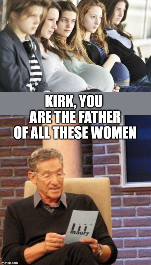 KIRK, YOU ARE THE FATHER OF ALL THESE WOMEN | image tagged in memes,maury lie detector,pregnant bitches | made w/ Imgflip meme maker
