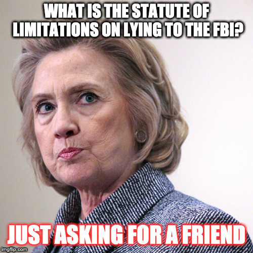 hillary clinton pissed | WHAT IS THE STATUTE OF LIMITATIONS ON LYING TO THE FBI? JUST ASKING FOR A FRIEND | image tagged in hillary clinton pissed | made w/ Imgflip meme maker