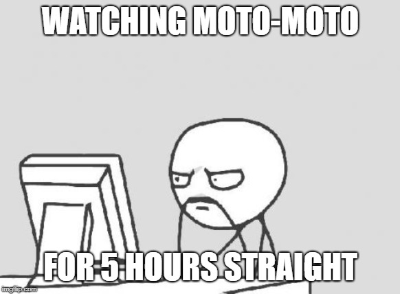 Computer Guy Meme | WATCHING MOTO-MOTO; FOR 5 HOURS STRAIGHT | image tagged in memes,computer guy | made w/ Imgflip meme maker