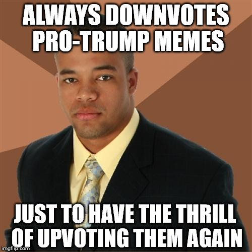 Successful Black Man Meme | ALWAYS DOWNVOTES PRO-TRUMP MEMES; JUST TO HAVE THE THRILL OF UPVOTING THEM AGAIN | image tagged in memes,successful black man | made w/ Imgflip meme maker