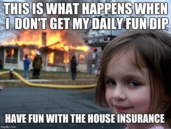 Disaster Girl | THIS IS WHAT HAPPENS WHEN I  DON'T GET MY DAILY FUN DIP; HAVE FUN WITH THE HOUSE INSURANCE | image tagged in memes,disaster girl | made w/ Imgflip meme maker