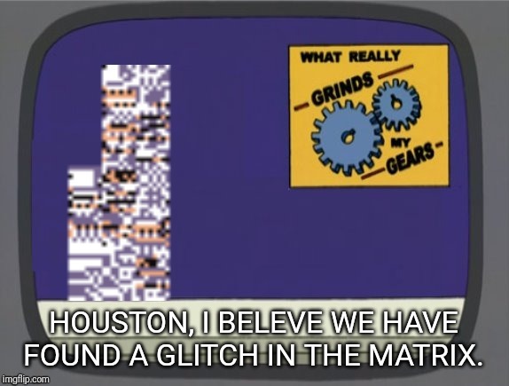 What grinds my gears (Missingno) | HOUSTON, I BELEVE WE HAVE FOUND A GLITCH IN THE MATRIX. | image tagged in what grinds my gears missingno | made w/ Imgflip meme maker