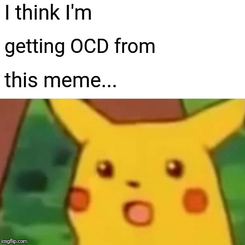 Surprised Pikachu Meme | I think I'm getting OCD from this meme... | image tagged in memes,surprised pikachu | made w/ Imgflip meme maker