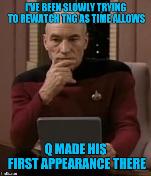 Picard thinking | I'VE BEEN SLOWLY TRYING TO REWATCH TNG AS TIME ALLOWS Q MADE HIS FIRST APPEARANCE THERE | image tagged in picard thinking | made w/ Imgflip meme maker
