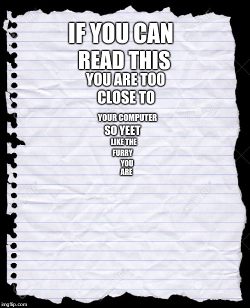 blank paper | IF YOU CAN; READ THIS; YOU ARE TOO; CLOSE TO; YOUR COMPUTER; SO YEET; LIKE THE; FURRY; YOU; ARE | image tagged in blank paper | made w/ Imgflip meme maker