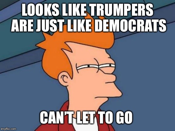 Futurama Fry Meme | LOOKS LIKE TRUMPERS ARE JUST LIKE DEMOCRATS CAN’T LET TO GO | image tagged in memes,futurama fry | made w/ Imgflip meme maker
