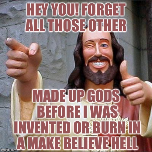 Buddy Christ Meme | HEY YOU! FORGET ALL THOSE OTHER MADE UP GODS BEFORE I WAS INVENTED OR BURN IN A MAKE BELIEVE HELL | image tagged in memes,buddy christ | made w/ Imgflip meme maker