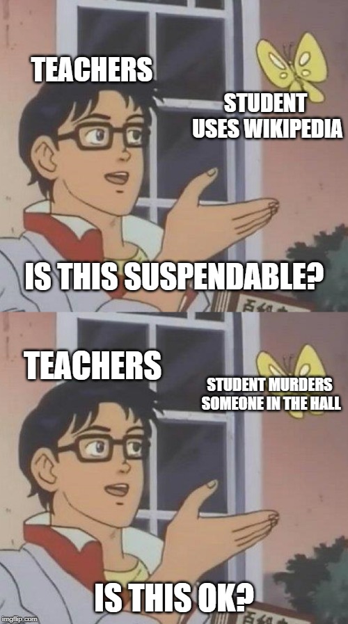 TEACHERS; STUDENT USES WIKIPEDIA; IS THIS SUSPENDABLE? TEACHERS; STUDENT MURDERS SOMEONE IN THE HALL; IS THIS OK? | image tagged in memes,is this a pigeon | made w/ Imgflip meme maker