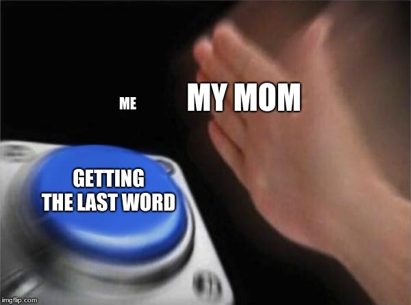 Blank Nut Button | MY MOM; ME; GETTING THE LAST WORD | image tagged in memes,blank nut button | made w/ Imgflip meme maker
