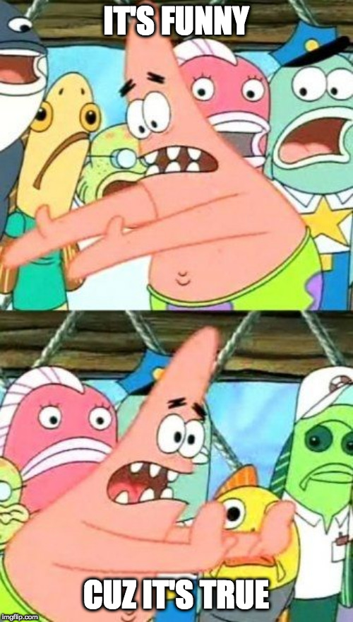 Put It Somewhere Else Patrick Meme | IT'S FUNNY CUZ IT'S TRUE | image tagged in memes,put it somewhere else patrick | made w/ Imgflip meme maker