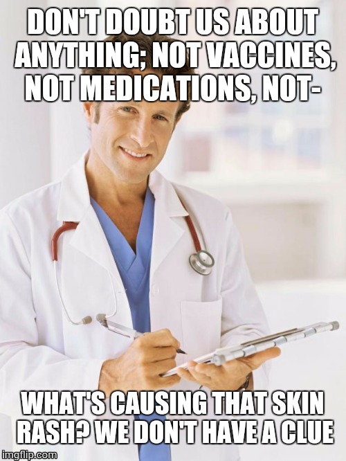 Doctor | DON'T DOUBT US ABOUT ANYTHING; NOT VACCINES, NOT MEDICATIONS, NOT-; WHAT'S CAUSING THAT SKIN RASH? WE DON'T HAVE A CLUE | image tagged in doctor | made w/ Imgflip meme maker