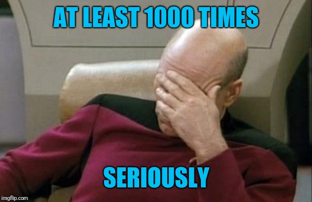 Captain Picard Facepalm Meme | AT LEAST 1000 TIMES SERIOUSLY | image tagged in memes,captain picard facepalm | made w/ Imgflip meme maker