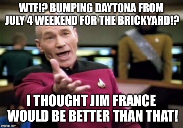 Bumping Daytona for the Brickyard is a horrible idea | WTF!? BUMPING DAYTONA FROM JULY 4 WEEKEND FOR THE BRICKYARD!? I THOUGHT JIM FRANCE WOULD BE BETTER THAN THAT! | image tagged in memes,picard wtf,4th of july,nascar,france,stupid | made w/ Imgflip meme maker