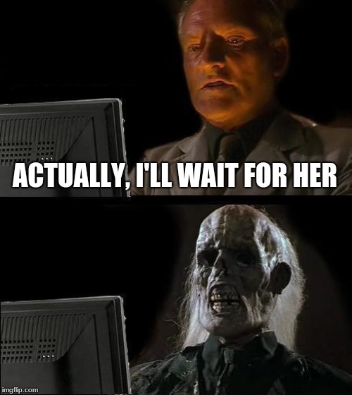 I'll Just Wait Here Meme | ACTUALLY, I'LL WAIT FOR HER | image tagged in memes,ill just wait here | made w/ Imgflip meme maker