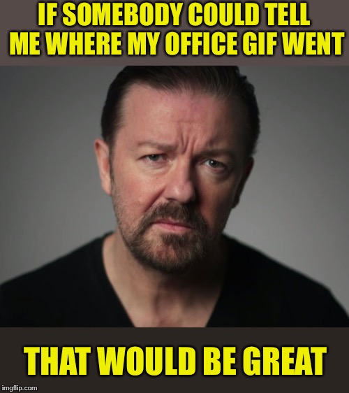 Has somebody removed this from the stream? |  IF SOMEBODY COULD TELL ME WHERE MY OFFICE GIF WENT; THAT WOULD BE GREAT | image tagged in ricky gervais,theoffice,gif,disappeared,wtf | made w/ Imgflip meme maker