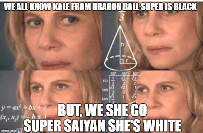 Math lady/Confused lady | WE ALL KNOW KALE FROM DRAGON BALL SUPER IS BLACK; BUT, WE SHE GO SUPER SAIYAN SHE'S WHITE | image tagged in math lady/confused lady | made w/ Imgflip meme maker
