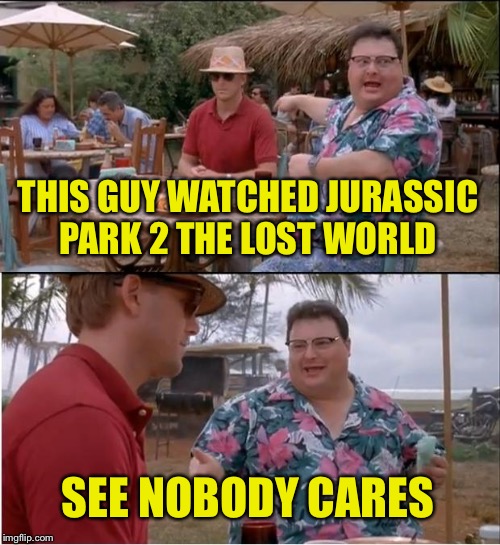 See Nobody Cares Meme | THIS GUY WATCHED JURASSIC PARK 2 THE LOST WORLD SEE NOBODY CARES | image tagged in memes,see nobody cares | made w/ Imgflip meme maker