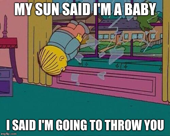 Simpsons Jump Through Window | MY SUN SAID I'M A BABY; I SAID I'M GOING TO THROW YOU | image tagged in simpsons jump through window | made w/ Imgflip meme maker