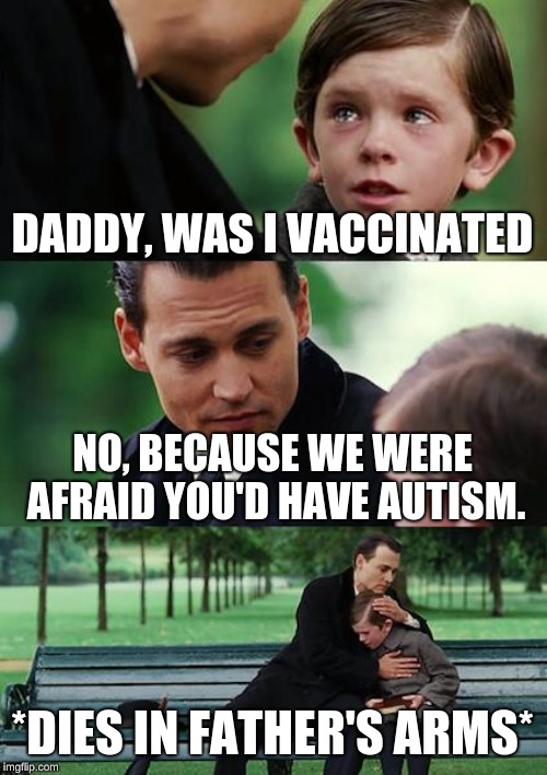 Finding Neverland Meme | DADDY, WAS I VACCINATED; NO, BECAUSE WE WERE AFRAID YOU'D HAVE AUTISM. *DIES IN FATHER'S ARMS* | image tagged in memes,finding neverland | made w/ Imgflip meme maker