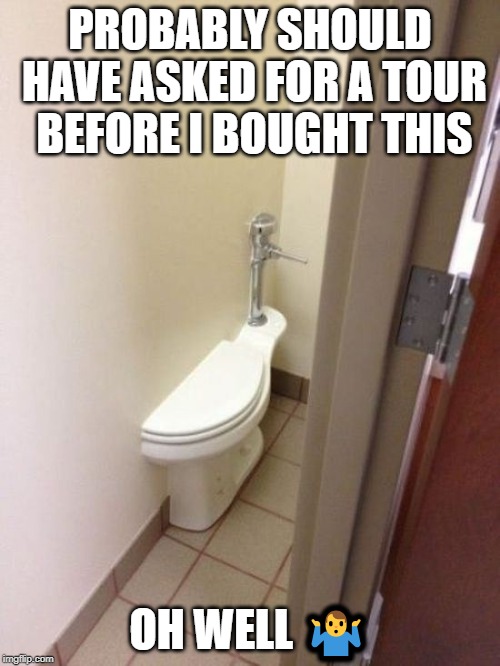 Builder Fail Toilet | PROBABLY SHOULD HAVE ASKED FOR A TOUR BEFORE I BOUGHT THIS; OH WELL 🤷‍♂️ | image tagged in builder fail toilet | made w/ Imgflip meme maker
