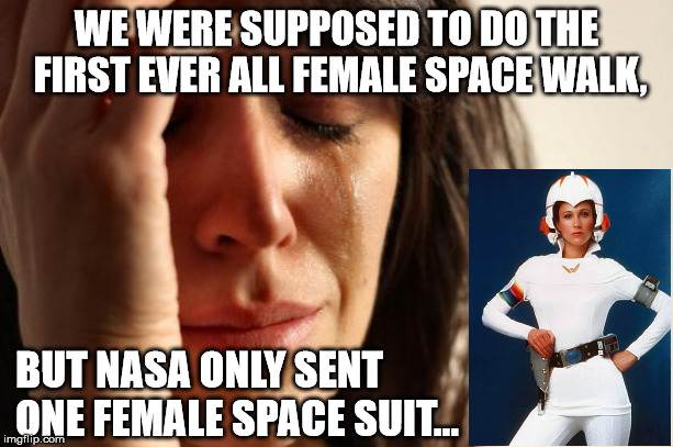 Hello. Houston? We have an issssue... | WE WERE SUPPOSED TO DO THE FIRST EVER ALL FEMALE SPACE WALK, BUT NASA ONLY SENT ONE FEMALE SPACE SUIT... | image tagged in memes,first world problems,space,nasa,international space station,women | made w/ Imgflip meme maker