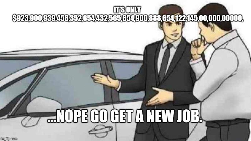 Car Salesman Slaps Roof Of Car Meme | IT'S ONLY $923,900,939.458,352,654,432,565,654,900,888,654,122,145,00,000,00000, ...NOPE GO GET A NEW JOB. | image tagged in memes,car salesman slaps roof of car | made w/ Imgflip meme maker