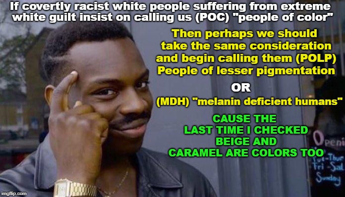 Exposing the hypocrisy and hidden racism among those who's real agenda is to reignite racial conflicts. | If covertly racist white people suffering from extreme; Then perhaps we should take the same consideration and begin calling them (POLP) People of lesser pigmentation; white guilt insist on calling us (POC) "people of color"; OR; (MDH) "melanin deficient humans"; CAUSE THE LAST TIME I CHECKED BEIGE AND CARAMEL ARE COLORS TOO | image tagged in hypocrisy,euphemisms,pc language,fake outrage,guilty hypersensitive people | made w/ Imgflip meme maker