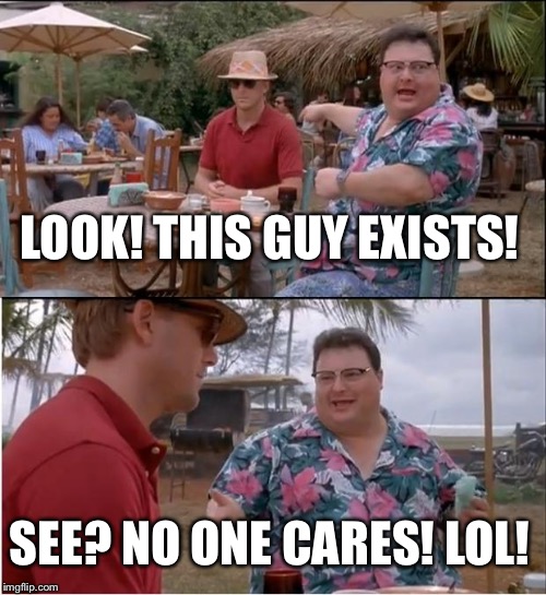 See Nobody Cares | LOOK! THIS GUY EXISTS! SEE? NO ONE CARES! LOL! | image tagged in memes,see nobody cares | made w/ Imgflip meme maker