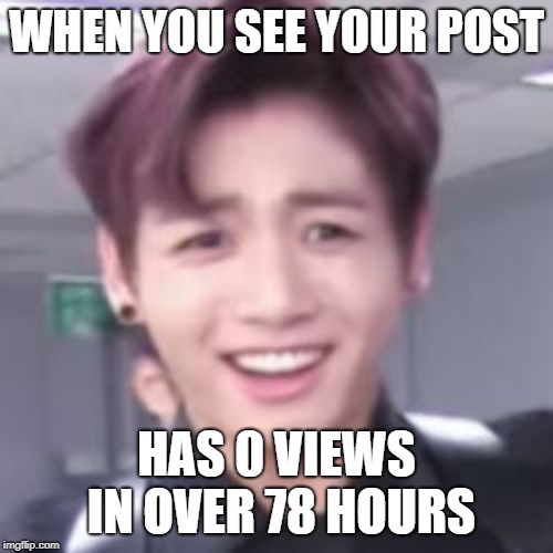 bts | WHEN YOU SEE YOUR POST; HAS 0 VIEWS IN OVER 78 HOURS | image tagged in bts | made w/ Imgflip meme maker